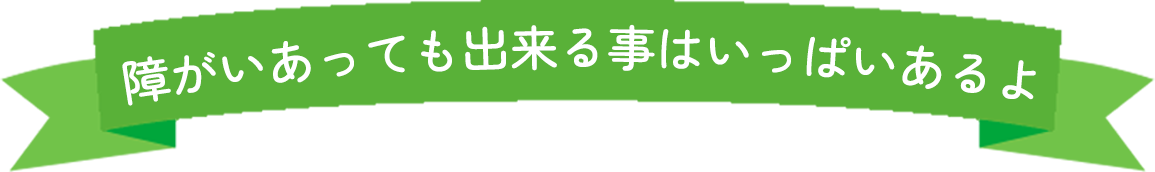 障がいあっても出来る事はいっぱいあるよ